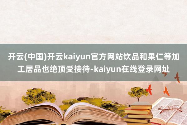 开云(中国)开云kaiyun官方网站饮品和果仁等加工居品也绝顶受接待-kaiyun在线登录网址