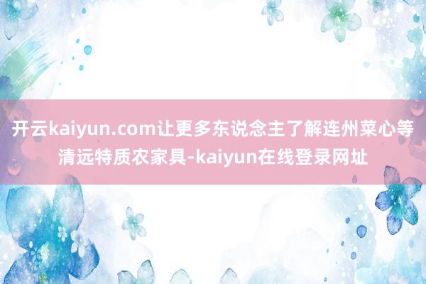 开云kaiyun.com让更多东说念主了解连州菜心等清远特质农家具-kaiyun在线登录网址