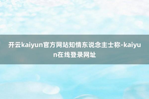 开云kaiyun官方网站　　知情东说念主士称-kaiyun在线登录网址