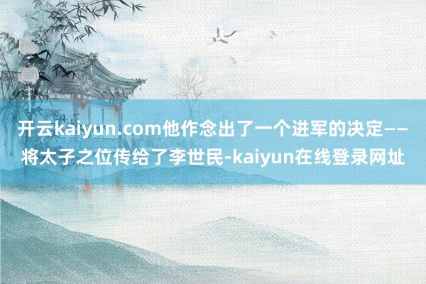 开云kaiyun.com他作念出了一个进军的决定——将太子之位传给了李世民-kaiyun在线登录网址