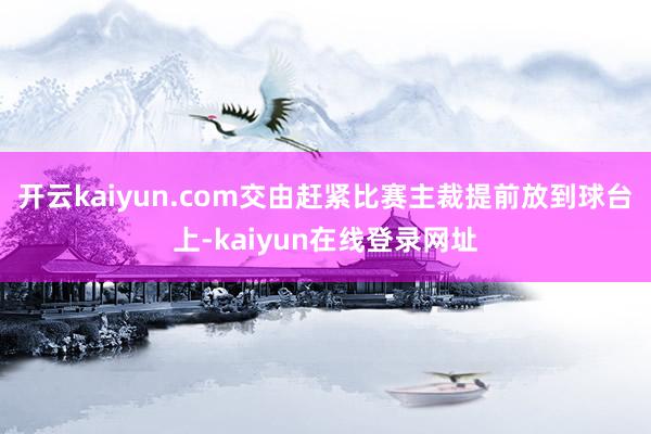 开云kaiyun.com交由赶紧比赛主裁提前放到球台上-kaiyun在线登录网址