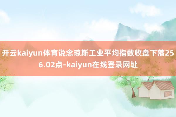 开云kaiyun体育　　说念琼斯工业平均指数收盘下落256.02点-kaiyun在线登录网址