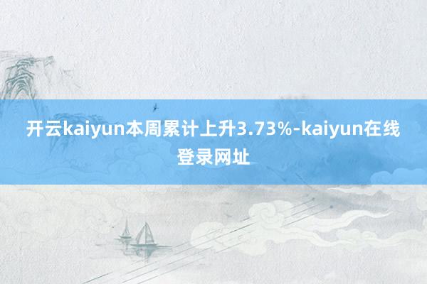 开云kaiyun本周累计上升3.73%-kaiyun在线登录网址