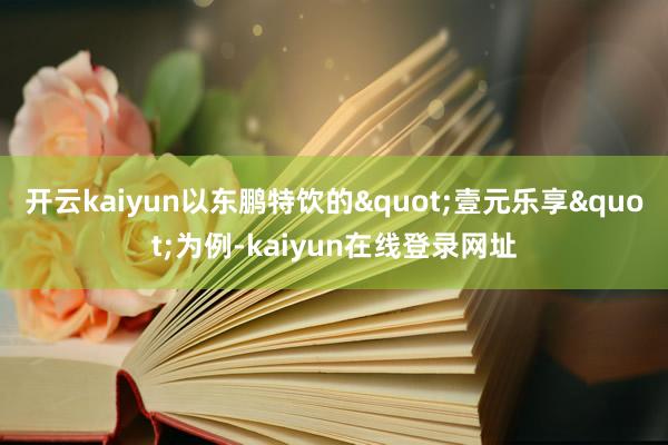开云kaiyun以东鹏特饮的"壹元乐享"为例-kaiyun在线登录网址
