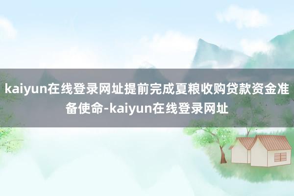 kaiyun在线登录网址提前完成夏粮收购贷款资金准备使命-kaiyun在线登录网址