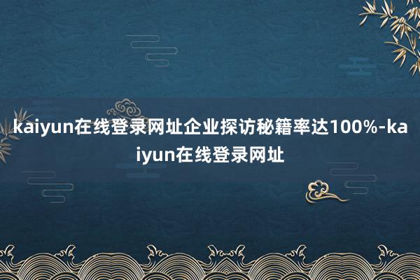 kaiyun在线登录网址企业探访秘籍率达100%-kaiyun在线登录网址