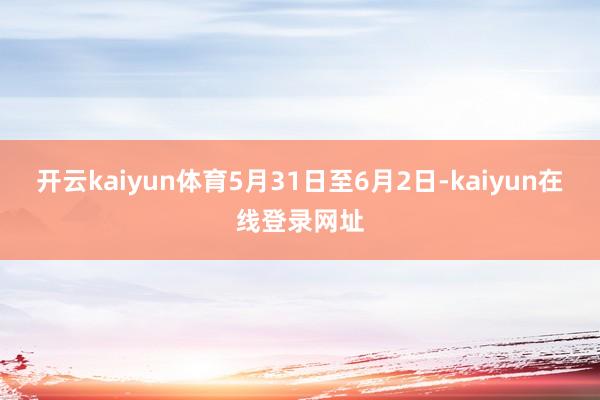 开云kaiyun体育5月31日至6月2日-kaiyun在线登录网址