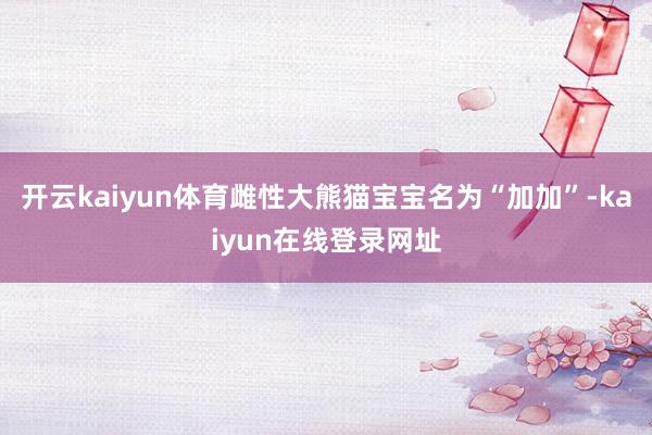 开云kaiyun体育雌性大熊猫宝宝名为“加加”-kaiyun在线登录网址