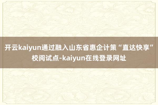 开云kaiyun通过融入山东省惠企计策“直达快享”校阅试点-kaiyun在线登录网址