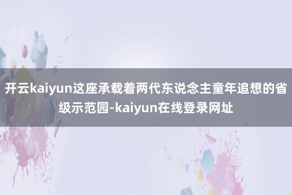开云kaiyun这座承载着两代东说念主童年追想的省级示范园-kaiyun在线登录网址
