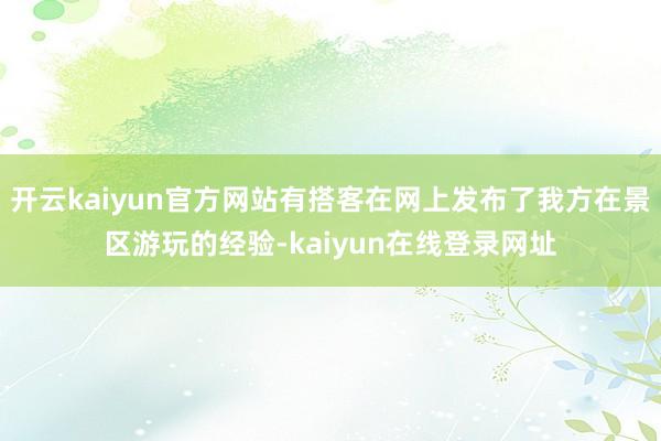 开云kaiyun官方网站有搭客在网上发布了我方在景区游玩的经验-kaiyun在线登录网址