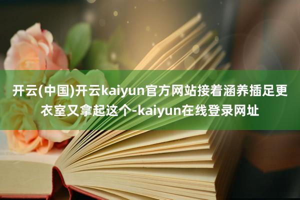开云(中国)开云kaiyun官方网站接着涵养插足更衣室又拿起这个-kaiyun在线登录网址