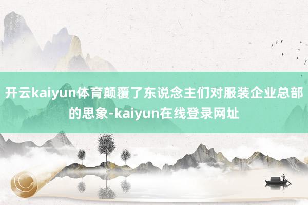 开云kaiyun体育颠覆了东说念主们对服装企业总部的思象-kaiyun在线登录网址
