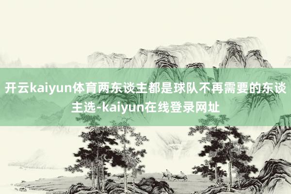 开云kaiyun体育两东谈主都是球队不再需要的东谈主选-kaiyun在线登录网址