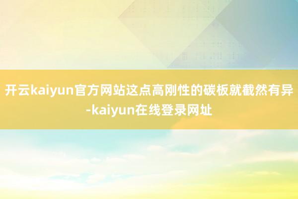 开云kaiyun官方网站这点高刚性的碳板就截然有异-kaiyun在线登录网址