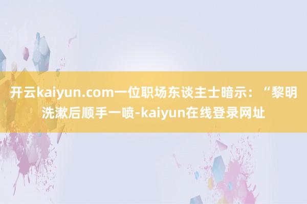 开云kaiyun.com一位职场东谈主士暗示:“黎明洗漱后顺手一喷-kaiyun在线登录网址
