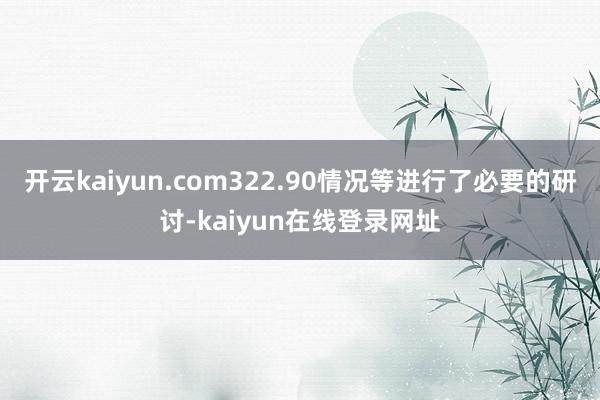 开云kaiyun.com322.90情况等进行了必要的研讨-kaiyun在线登录网址