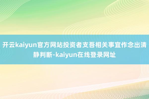 开云kaiyun官方网站投资者支吾相关事宜作念出清静判断-kaiyun在线登录网址