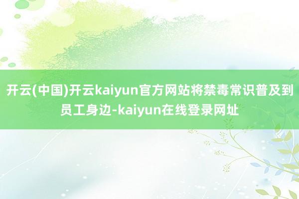 开云(中国)开云kaiyun官方网站将禁毒常识普及到员工身边-kaiyun在线登录网址