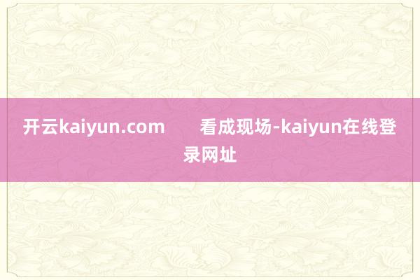 开云kaiyun.com       看成现场-kaiyun在线登录网址