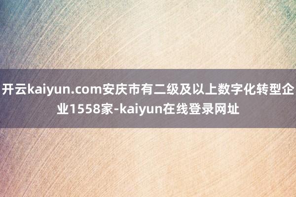 开云kaiyun.com安庆市有二级及以上数字化转型企业1558家-kaiyun在线登录网址