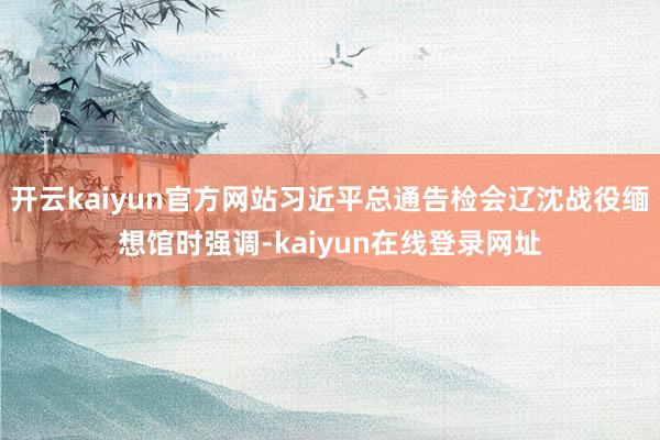 开云kaiyun官方网站习近平总通告检会辽沈战役缅想馆时强调-kaiyun在线登录网址