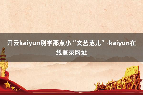 开云kaiyun别学那点小“文艺范儿”-kaiyun在线登录网址