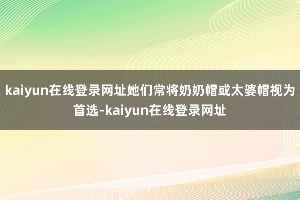 kaiyun在线登录网址她们常将奶奶帽或太婆帽视为首选-kaiyun在线登录网址