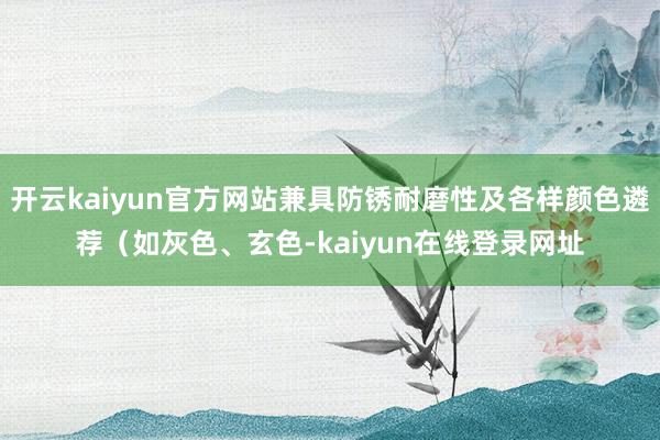 开云kaiyun官方网站兼具防锈耐磨性及各样颜色遴荐（如灰色、玄色-kaiyun在线登录网址