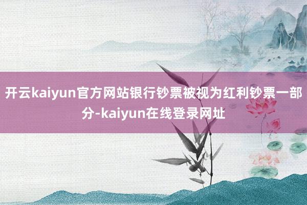 开云kaiyun官方网站银行钞票被视为红利钞票一部分-kaiyun在线登录网址