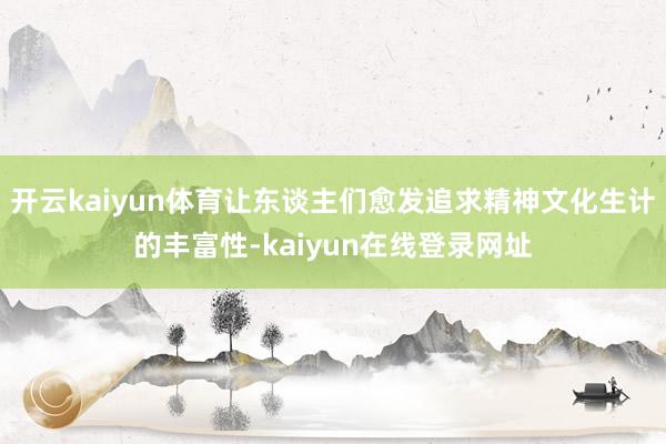 开云kaiyun体育让东谈主们愈发追求精神文化生计的丰富性-kaiyun在线登录网址