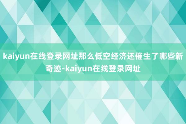 kaiyun在线登录网址那么低空经济还催生了哪些新奇迹-kaiyun在线登录网址