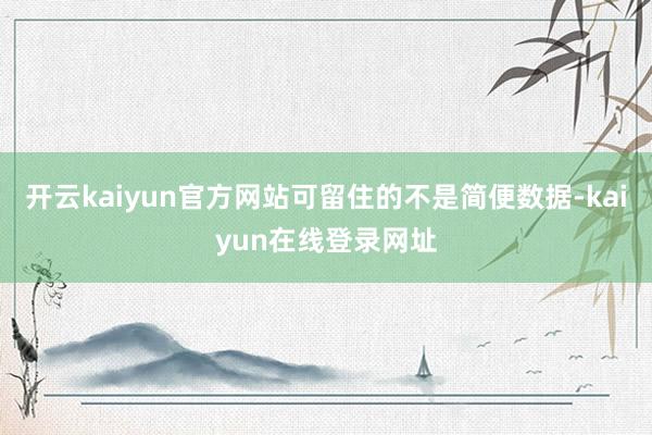 开云kaiyun官方网站可留住的不是简便数据-kaiyun在线登录网址
