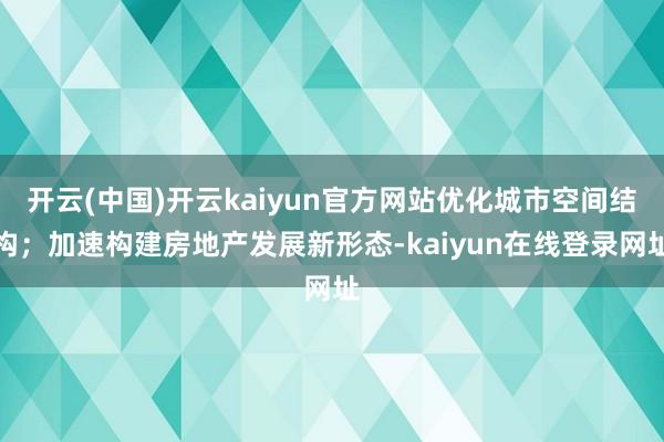 开云(中国)开云kaiyun官方网站优化城市空间结构；加速构建房地产发展新形态-kaiyun在线登录网址