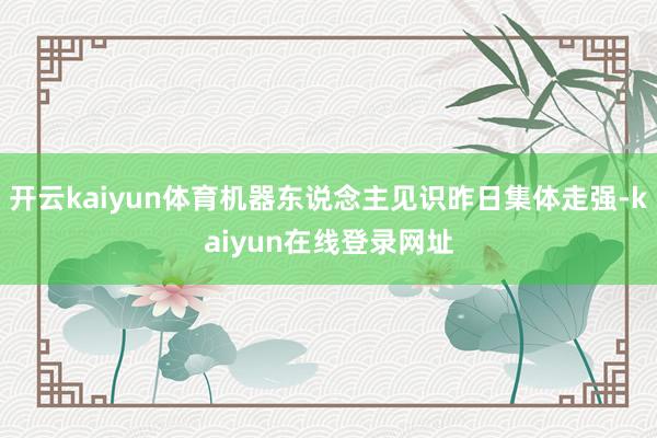 开云kaiyun体育机器东说念主见识昨日集体走强-kaiyun在线登录网址