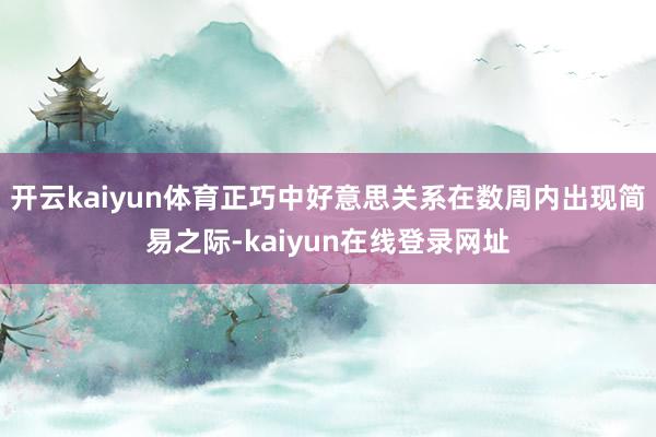 开云kaiyun体育正巧中好意思关系在数周内出现简易之际-kaiyun在线登录网址