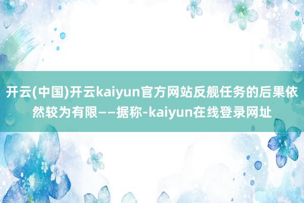 开云(中国)开云kaiyun官方网站反舰任务的后果依然较为有限——据称-kaiyun在线登录网址