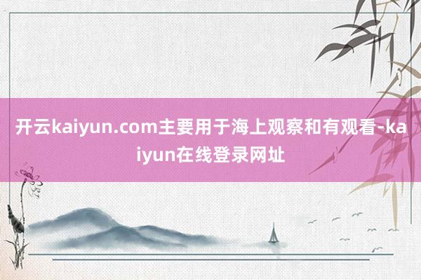 开云kaiyun.com主要用于海上观察和有观看-kaiyun在线登录网址
