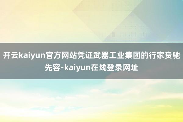 开云kaiyun官方网站凭证武器工业集团的行家贲驰先容-kaiyun在线登录网址