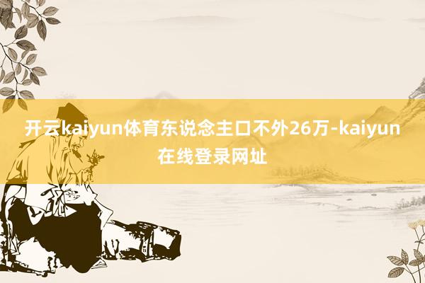 开云kaiyun体育东说念主口不外26万-kaiyun在线登录网址