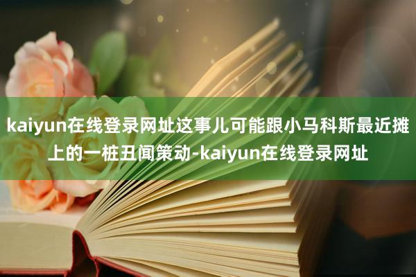 kaiyun在线登录网址这事儿可能跟小马科斯最近摊上的一桩丑闻策动-kaiyun在线登录网址