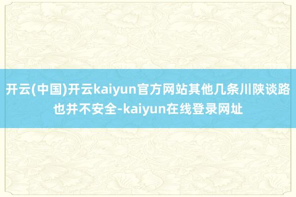 开云(中国)开云kaiyun官方网站其他几条川陕谈路也并不安全-kaiyun在线登录网址