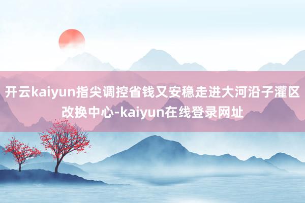 开云kaiyun指尖调控省钱又安稳走进大河沿子灌区改换中心-kaiyun在线登录网址