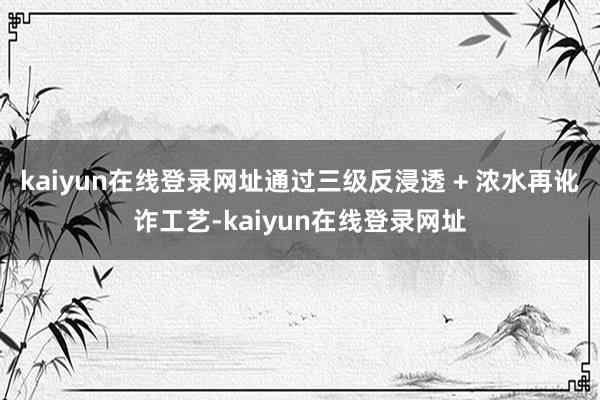 kaiyun在线登录网址通过三级反浸透 + 浓水再讹诈工艺-kaiyun在线登录网址