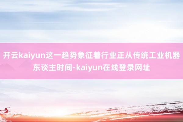 开云kaiyun这一趋势象征着行业正从传统工业机器东谈主时间-kaiyun在线登录网址