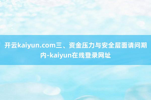开云kaiyun.com三、资金压力与安全层面请问期内-kaiyun在线登录网址