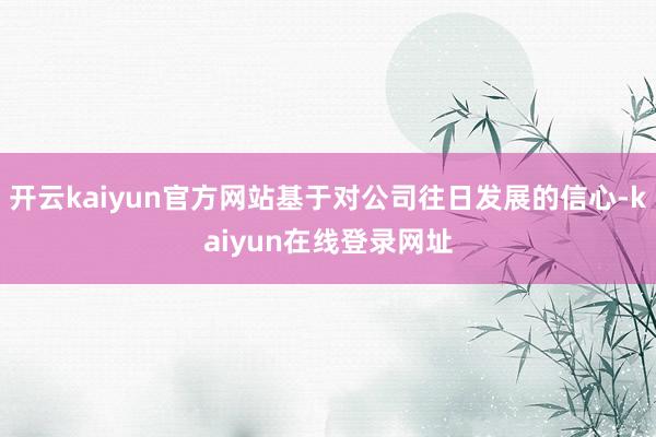 开云kaiyun官方网站基于对公司往日发展的信心-kaiyun在线登录网址