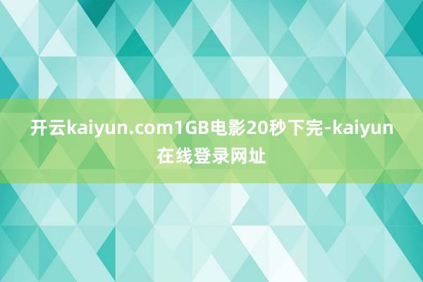 开云kaiyun.com1GB电影20秒下完-kaiyun在线登录网址