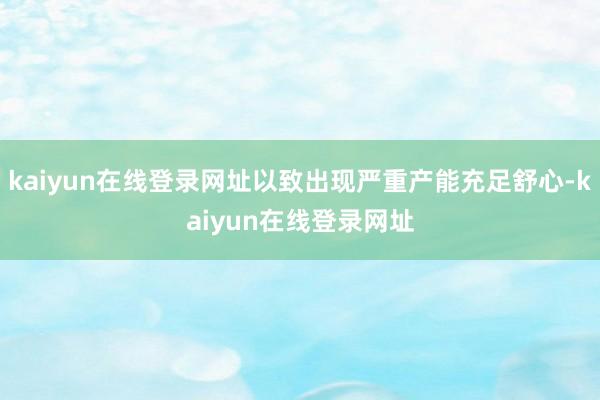 kaiyun在线登录网址以致出现严重产能充足舒心-kaiyun在线登录网址