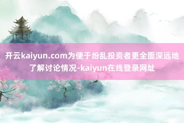 开云kaiyun.com为便于纷乱投资者更全面深远地了解讨论情况-kaiyun在线登录网址